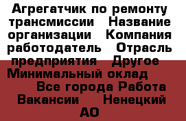 Агрегатчик по ремонту трансмиссии › Название организации ­ Компания-работодатель › Отрасль предприятия ­ Другое › Минимальный оклад ­ 50 000 - Все города Работа » Вакансии   . Ненецкий АО